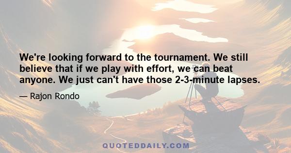 We're looking forward to the tournament. We still believe that if we play with effort, we can beat anyone. We just can't have those 2-3-minute lapses.