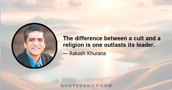 The difference between a cult and a religion is one outlasts its leader.