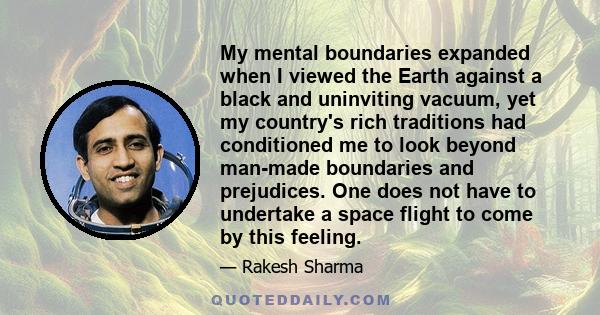 My mental boundaries expanded when I viewed the Earth against a black and uninviting vacuum, yet my country's rich traditions had conditioned me to look beyond man-made boundaries and prejudices. One does not have to