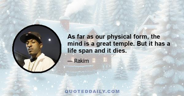 As far as our physical form, the mind is a great temple. But it has a life span and it dies.