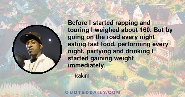 Before I started rapping and touring I weighed about 160. But by going on the road every night eating fast food, performing every night, partying and drinking I started gaining weight immediately.