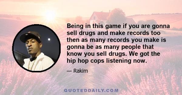 Being in this game if you are gonna sell drugs and make records too then as many records you make is gonna be as many people that know you sell drugs. We got the hip hop cops listening now.