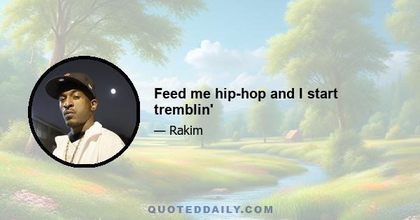 Feed me hip-hop and I start tremblin'