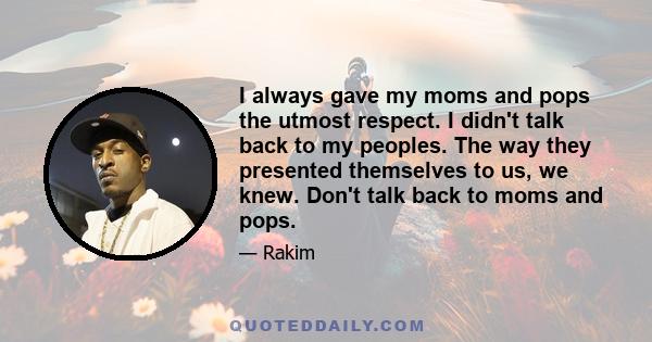 I always gave my moms and pops the utmost respect. I didn't talk back to my peoples. The way they presented themselves to us, we knew. Don't talk back to moms and pops.