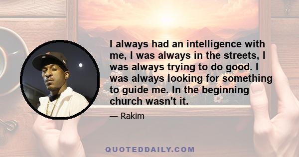 I always had an intelligence with me, I was always in the streets, I was always trying to do good. I was always looking for something to guide me. In the beginning church wasn't it.