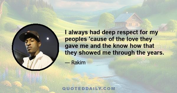 I always had deep respect for my peoples 'cause of the love they gave me and the know how that they showed me through the years.