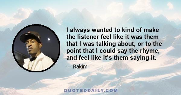 I always wanted to kind of make the listener feel like it was them that I was talking about, or to the point that I could say the rhyme, and feel like it's them saying it.