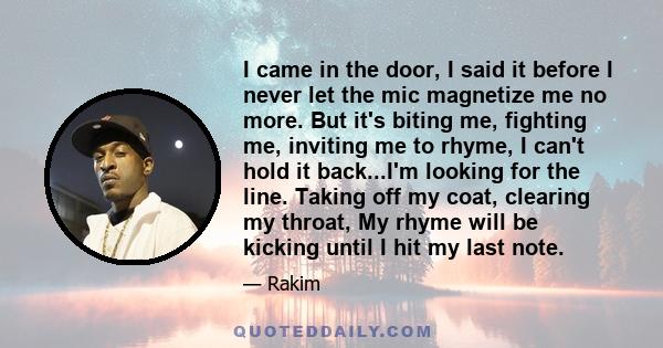 I came in the door, I said it before I never let the mic magnetize me no more. But it's biting me, fighting me, inviting me to rhyme, I can't hold it back...I'm looking for the line. Taking off my coat, clearing my