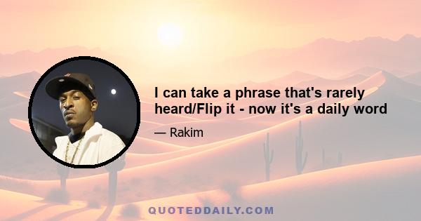 I can take a phrase that's rarely heard/Flip it - now it's a daily word