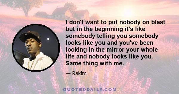 I don't want to put nobody on blast but in the beginning it's like somebody telling you somebody looks like you and you've been looking in the mirror your whole life and nobody looks like you. Same thing with me.