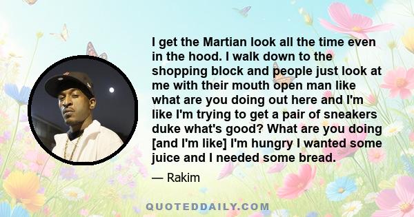 I get the Martian look all the time even in the hood. I walk down to the shopping block and people just look at me with their mouth open man like what are you doing out here and I'm like I'm trying to get a pair of