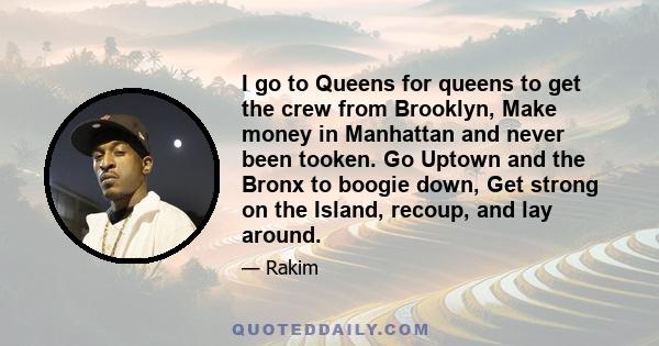 I go to Queens for queens to get the crew from Brooklyn, Make money in Manhattan and never been tooken. Go Uptown and the Bronx to boogie down, Get strong on the Island, recoup, and lay around.