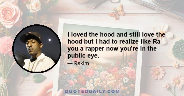 I loved the hood and still love the hood but I had to realize like Ra you a rapper now you're in the public eye.