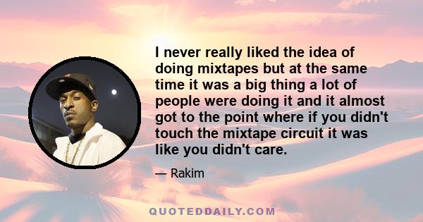 I never really liked the idea of doing mixtapes but at the same time it was a big thing a lot of people were doing it and it almost got to the point where if you didn't touch the mixtape circuit it was like you didn't