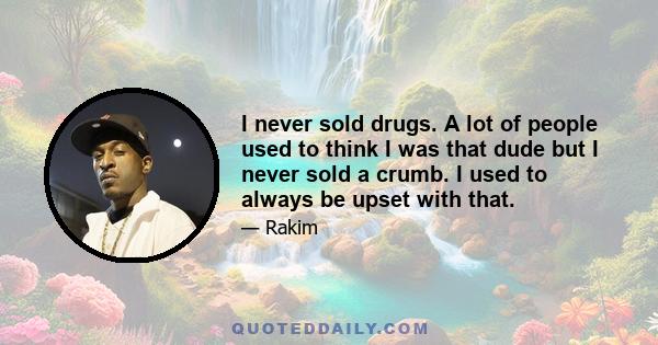 I never sold drugs. A lot of people used to think I was that dude but I never sold a crumb. I used to always be upset with that.