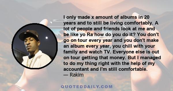 I only made x amount of albums in 20 years and to still be living comfortably. A lot of people and friends look at me and be like yo Ra how do you do it? You don't go on tour every year and you don't make an album every 