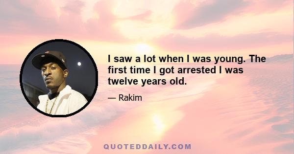 I saw a lot when I was young. The first time I got arrested I was twelve years old.