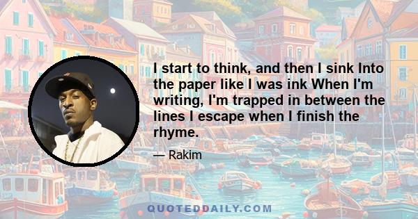 I start to think, and then I sink Into the paper like I was ink When I'm writing, I'm trapped in between the lines I escape when I finish the rhyme.