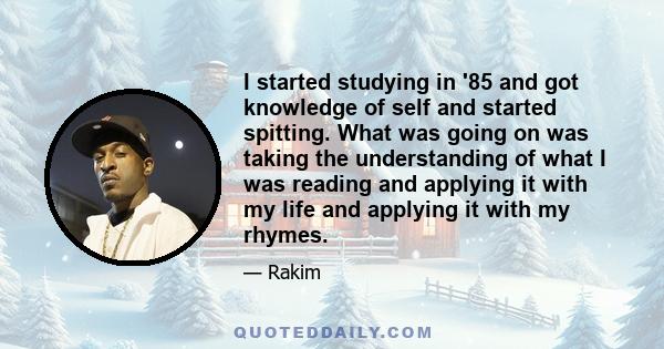 I started studying in '85 and got knowledge of self and started spitting. What was going on was taking the understanding of what I was reading and applying it with my life and applying it with my rhymes.