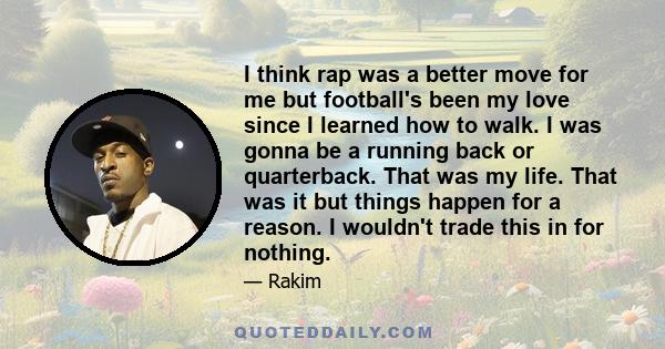 I think rap was a better move for me but football's been my love since I learned how to walk. I was gonna be a running back or quarterback. That was my life. That was it but things happen for a reason. I wouldn't trade