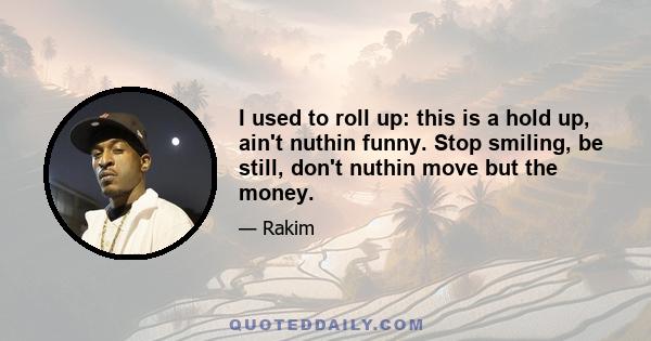 I used to roll up: this is a hold up, ain't nuthin funny. Stop smiling, be still, don't nuthin move but the money.