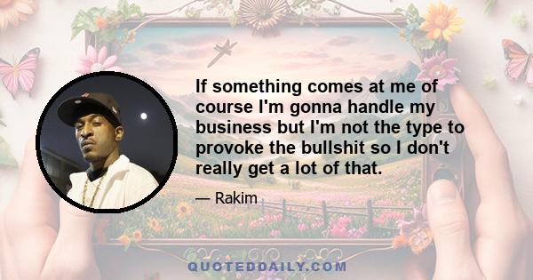 If something comes at me of course I'm gonna handle my business but I'm not the type to provoke the bullshit so I don't really get a lot of that.