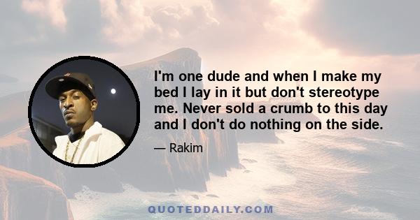 I'm one dude and when I make my bed I lay in it but don't stereotype me. Never sold a crumb to this day and I don't do nothing on the side.