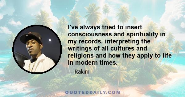 I've always tried to insert consciousness and spirituality in my records, interpreting the writings of all cultures and religions and how they apply to life in modern times.