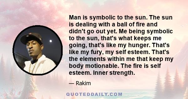 Man is symbolic to the sun. The sun is dealing with a ball of fire and didn't go out yet. Me being symbolic to the sun, that's what keeps me going, that's like my hunger. That's like my fury, my self esteem. That's the