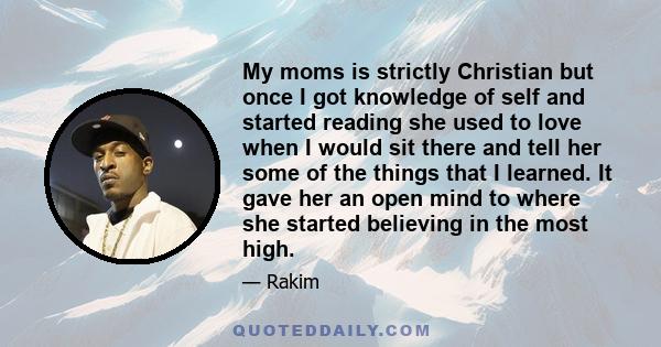 My moms is strictly Christian but once I got knowledge of self and started reading she used to love when I would sit there and tell her some of the things that I learned. It gave her an open mind to where she started