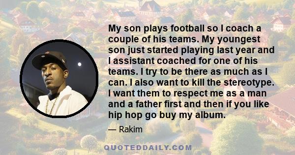 My son plays football so I coach a couple of his teams. My youngest son just started playing last year and I assistant coached for one of his teams. I try to be there as much as I can. I also want to kill the