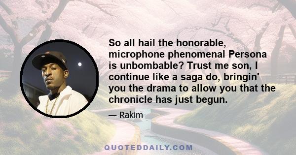 So all hail the honorable, microphone phenomenal Persona is unbombable? Trust me son, I continue like a saga do, bringin' you the drama to allow you that the chronicle has just begun.