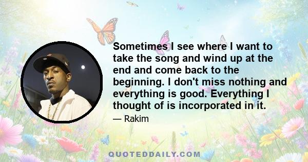 Sometimes I see where I want to take the song and wind up at the end and come back to the beginning. I don't miss nothing and everything is good. Everything I thought of is incorporated in it.