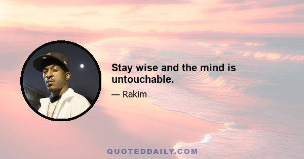 Stay wise and the mind is untouchable.