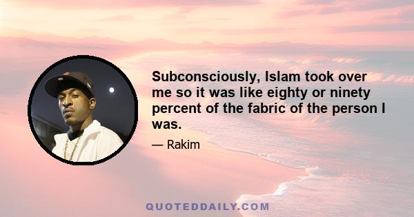 Subconsciously, Islam took over me so it was like eighty or ninety percent of the fabric of the person I was.