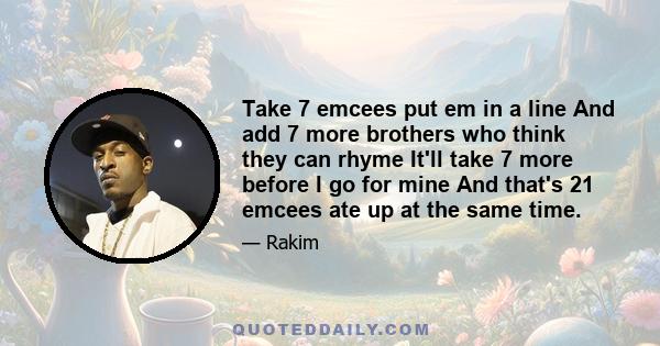 Take 7 emcees put em in a line And add 7 more brothers who think they can rhyme It'll take 7 more before I go for mine And that's 21 emcees ate up at the same time.