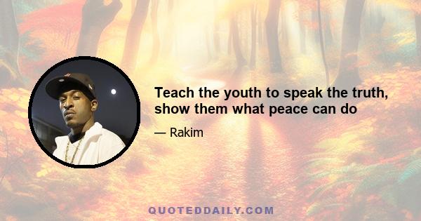 Teach the youth to speak the truth, show them what peace can do