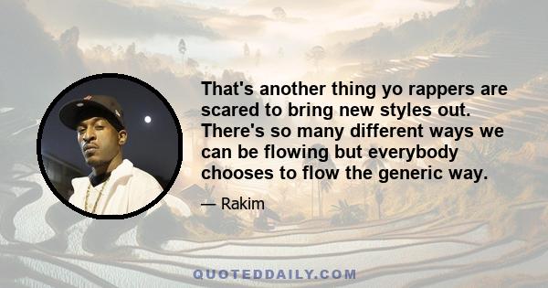 That's another thing yo rappers are scared to bring new styles out. There's so many different ways we can be flowing but everybody chooses to flow the generic way.