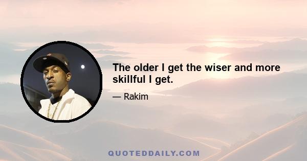 The older I get the wiser and more skillful I get.