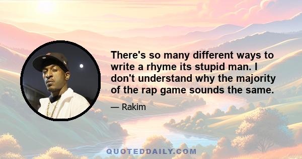 There's so many different ways to write a rhyme its stupid man. I don't understand why the majority of the rap game sounds the same.