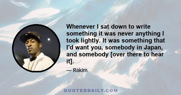 Whenever I sat down to write something it was never anything I took lightly. It was something that I'd want you, somebody in Japan, and somebody [over there to hear it].