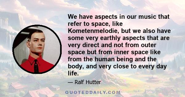 We have aspects in our music that refer to space, like Kometenmelodie, but we also have some very earthly aspects that are very direct and not from outer space but from inner space like from the human being and the