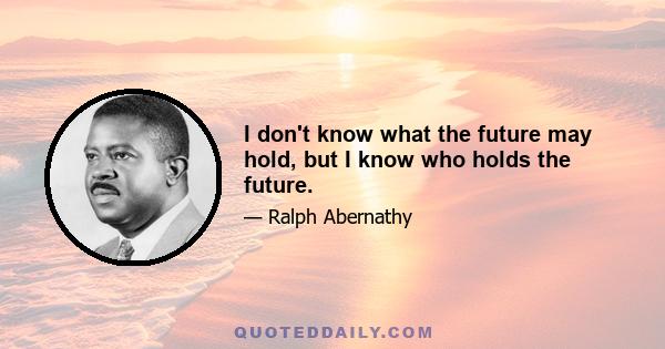 I don't know what the future may hold, but I know who holds the future.