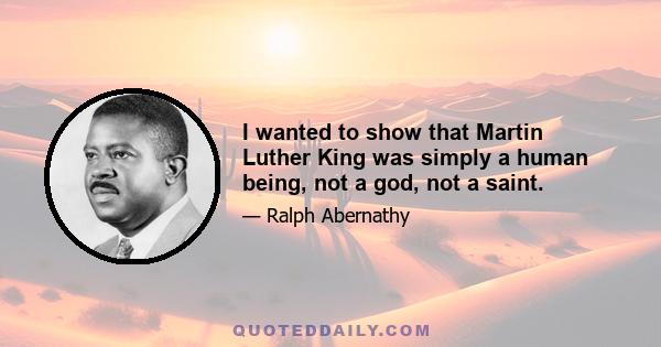 I wanted to show that Martin Luther King was simply a human being, not a god, not a saint.