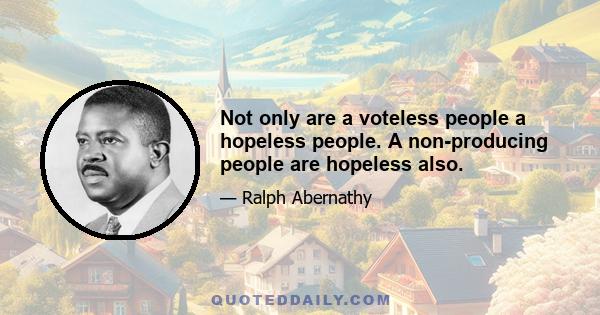 Not only are a voteless people a hopeless people. A non-producing people are hopeless also.