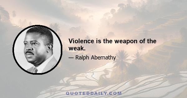 Violence is the weapon of the weak.