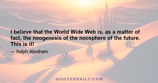 I believe that the World Wide Web is, as a matter of fact, the noogenesis of the noosphere of the future. This is it!