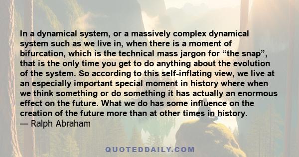 In a dynamical system, or a massively complex dynamical system such as we live in, when there is a moment of bifurcation, which is the technical mass jargon for “the snap”, that is the only time you get to do anything