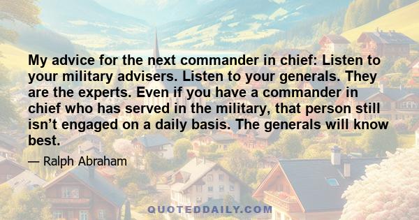 My advice for the next commander in chief: Listen to your military advisers. Listen to your generals. They are the experts. Even if you have a commander in chief who has served in the military, that person still isn’t