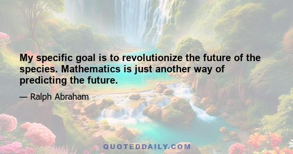 My specific goal is to revolutionize the future of the species. Mathematics is just another way of predicting the future.